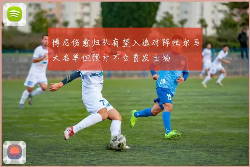博尼伤愈归队有望入选对阵帕尔马大名单但预计不会首发出场