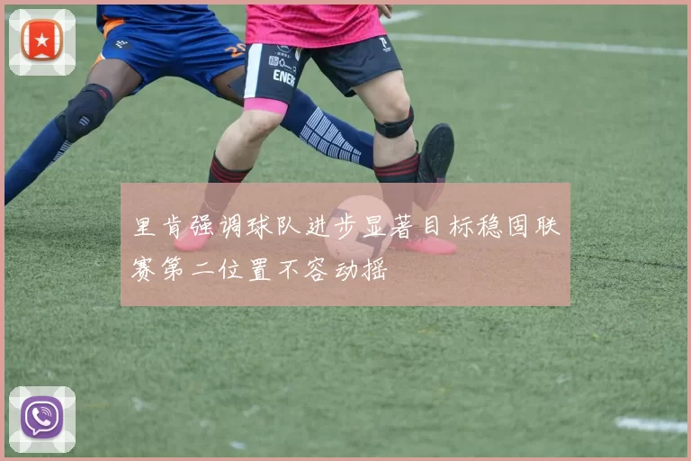 里肯强调球队进步显著目标稳固联赛第二位置不容动摇