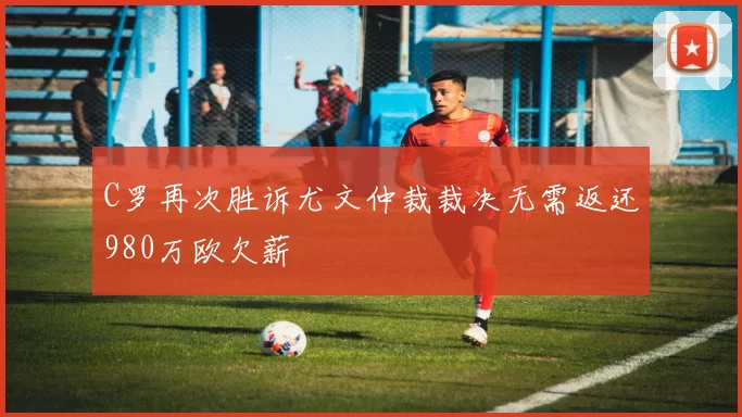 C罗再次胜诉尤文仲裁裁决无需返还980万欧欠薪