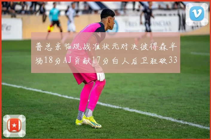 普总亲临观战准状元对决彼得森半场18分AJ贡献17分白人后卫狂砍33分10助攻