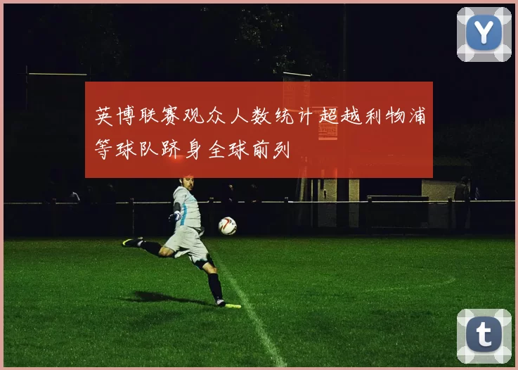 英博联赛观众人数统计超越利物浦等球队跻身全球前列