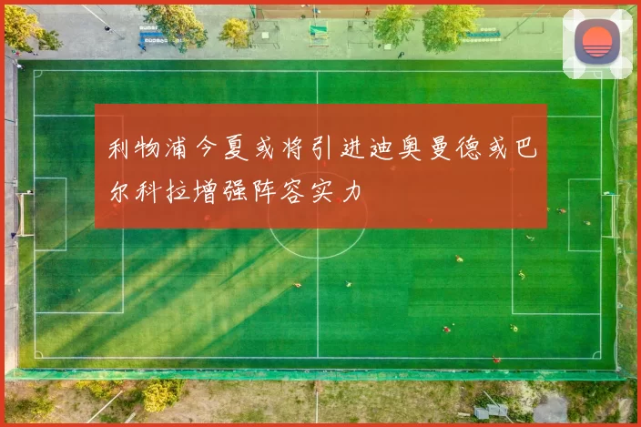 利物浦今夏或将引进迪奥曼德或巴尔科拉增强阵容实力
