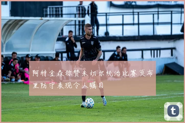 阿特金森称赞米切尔统治比赛莫布里防守表现令人瞩目