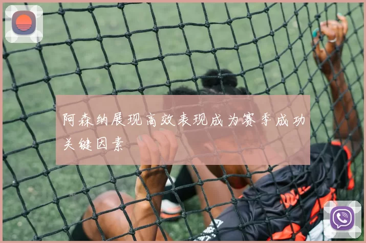 阿森纳展现高效表现成为赛季成功关键因素