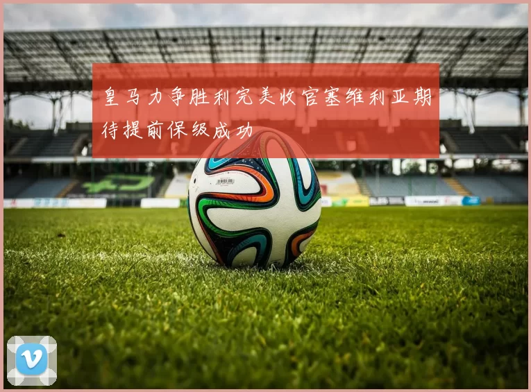 皇马力争胜利完美收官塞维利亚期待提前保级成功